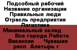 Подсобный рабочий › Название организации ­ Правильные люди › Отрасль предприятия ­ Логистика › Минимальный оклад ­ 30 000 - Все города Работа » Вакансии   . Чувашия респ.,Алатырь г.